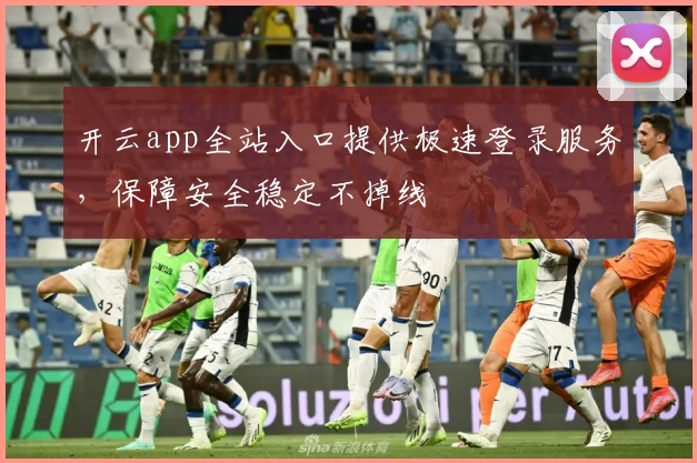 开云app全站入口提供极速登录服务，保障安全稳定不掉线