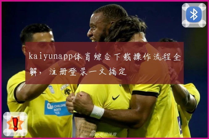 kaiyunapp体育综合下载操作流程全解，注册登录一文搞定