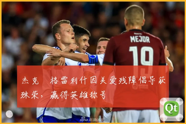 杰克・格雷利什因关爱残障倡导获殊荣，赢得英雄称号