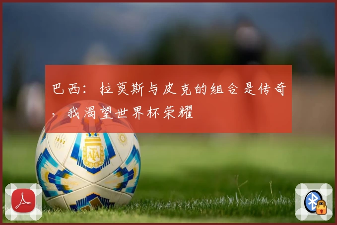 巴西:拉莫斯与皮克的组合是传奇,我渴望世界杯荣耀