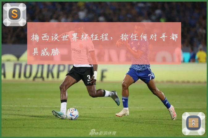 梅西谈世界杯征程，称任何对手都具威胁