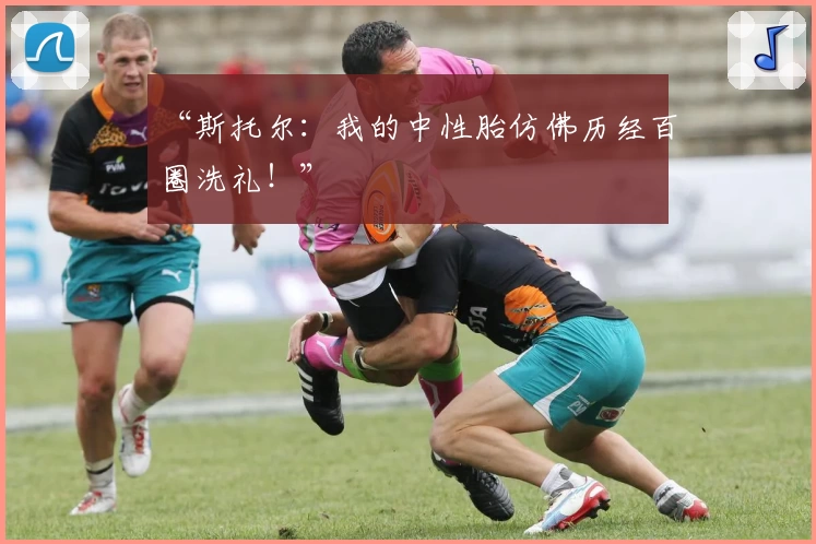 “斯托尔:我的中性胎仿佛历经百圈洗礼!”