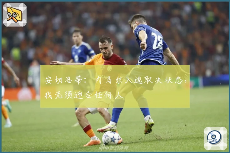 安切洛蒂：内马尔入选取决状态，我无须迎合任何人