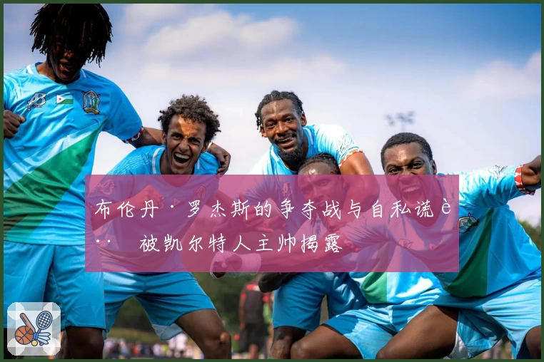 布伦丹·罗杰斯的争夺战与自私谎言被凯尔特人主帅揭露