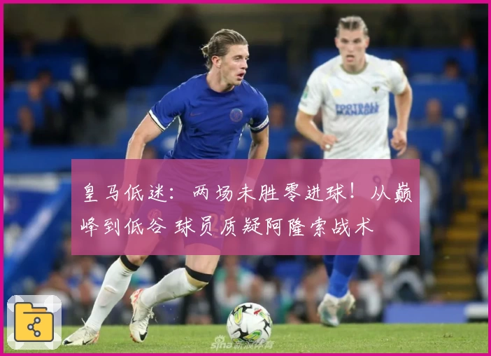 皇马低迷：两场未胜零进球！从巅峰到低谷 球员质疑阿隆索战术