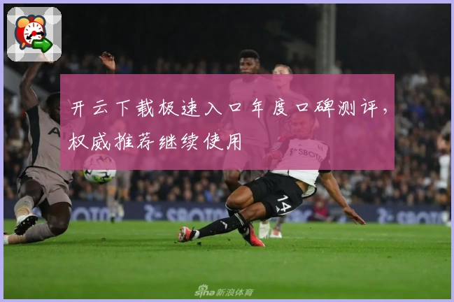 开云下载极速入口年度口碑测评，权威推荐继续使用