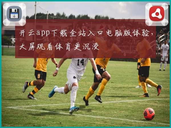 开云app下载全站入口电脑版体验，大屏观看体育更沉浸