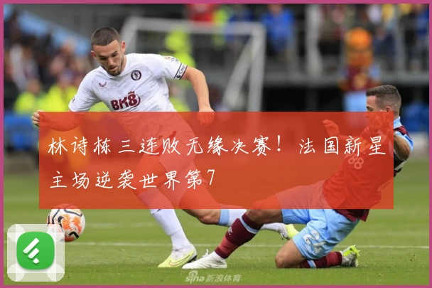 林诗栋三连败无缘决赛！法国新星主场逆袭世界第7