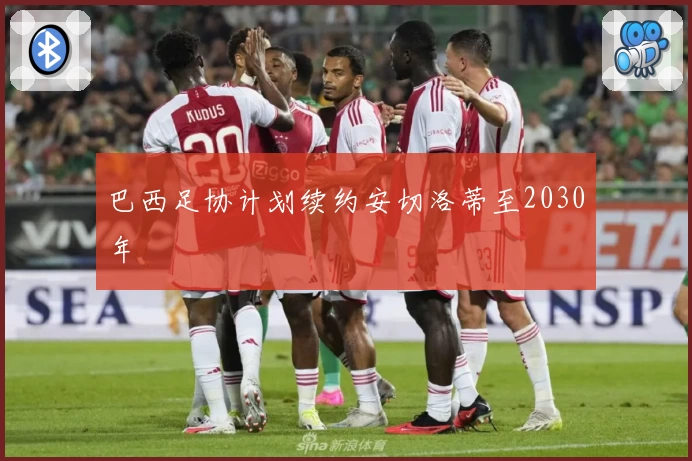 巴西足协计划续约安切洛蒂至2030年