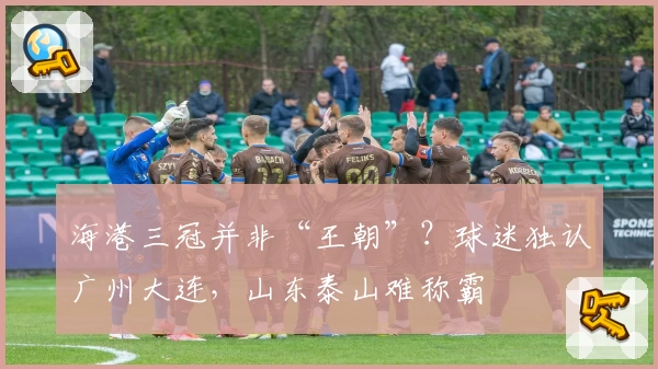 海港三冠并非“王朝”？球迷独认广州大连，山东泰山难称霸