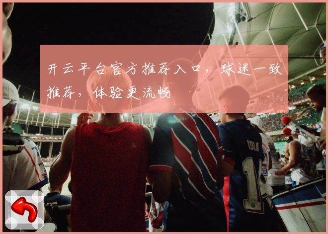 开云平台官方推荐入口，球迷一致推荐，体验更流畅
