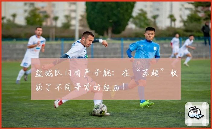 盐城队门将严子航：在“苏超”收获了不同寻常的经历！