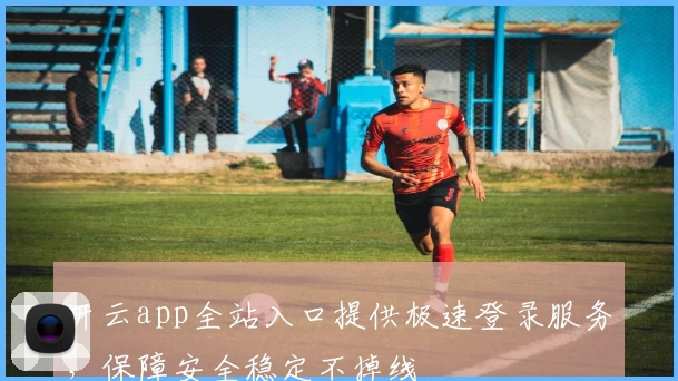 开云app全站入口提供极速登录服务，保障安全稳定不掉线