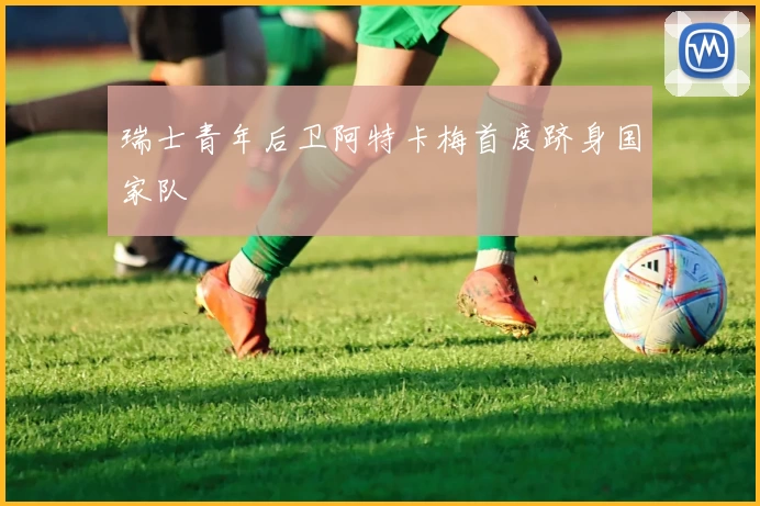 瑞士青年后卫阿特卡梅首度跻身国家队