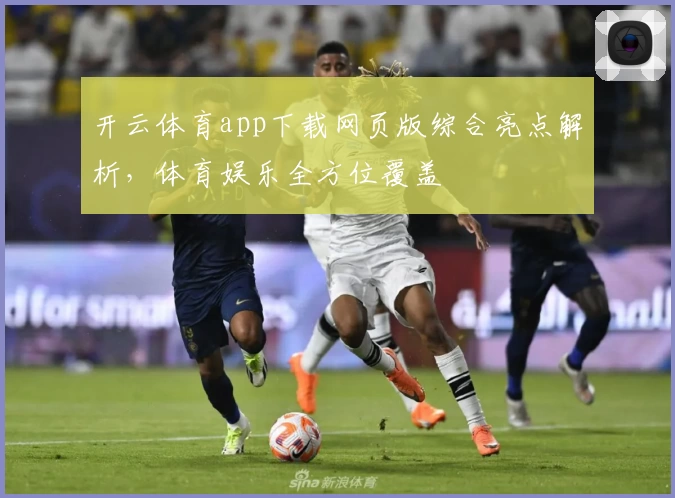 开云体育app下载网页版综合亮点解析，体育娱乐全方位覆盖