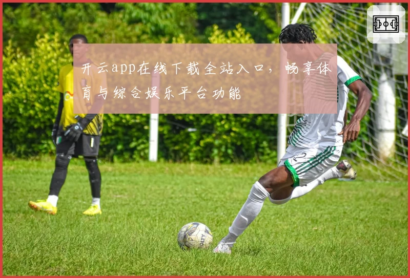 开云app在线下载全站入口，畅享体育与综合娱乐平台功能