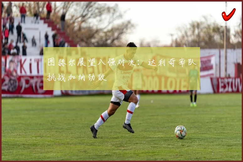 图赫尔展望八强对决：达利奇率队挑战加纳劲敌