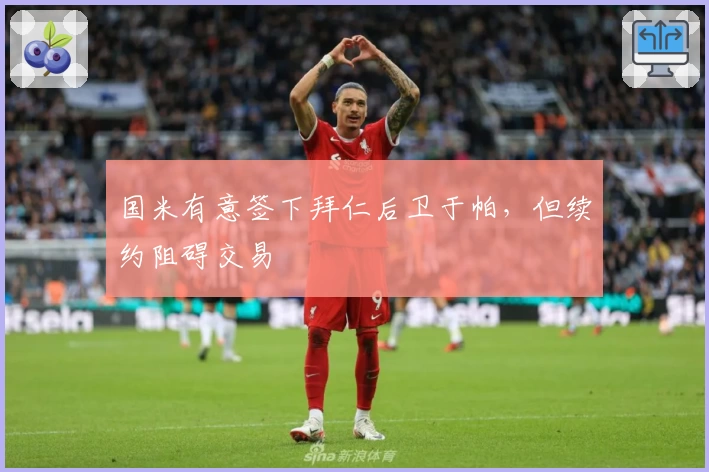 国米有意签下拜仁后卫于帕,但续约阻碍交易