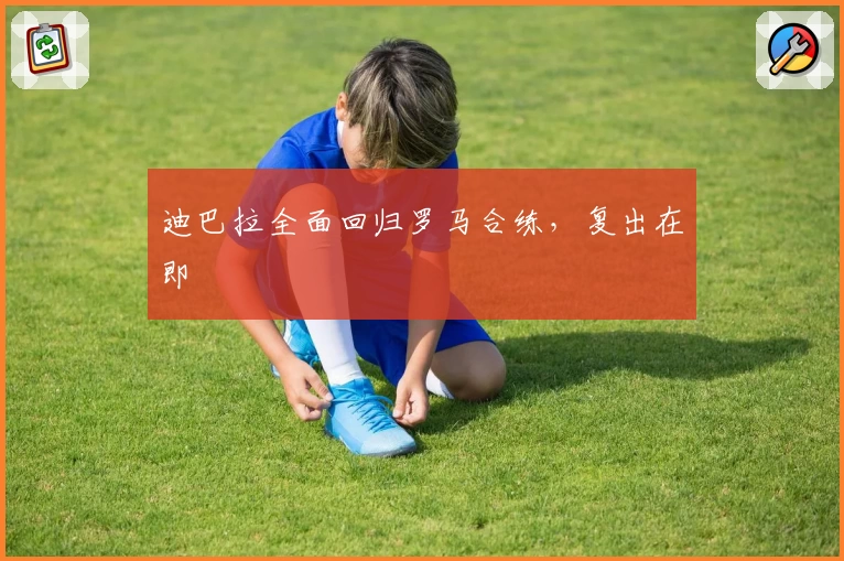 迪巴拉全面回归罗马合练，复出在即